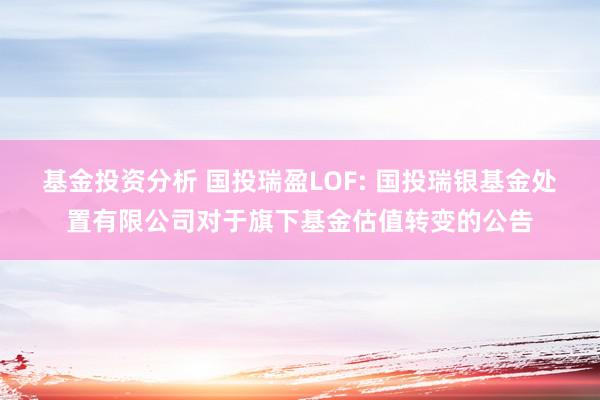 基金投资分析 国投瑞盈LOF: 国投瑞银基金处置有限公司对于旗下基金估值转变的公告