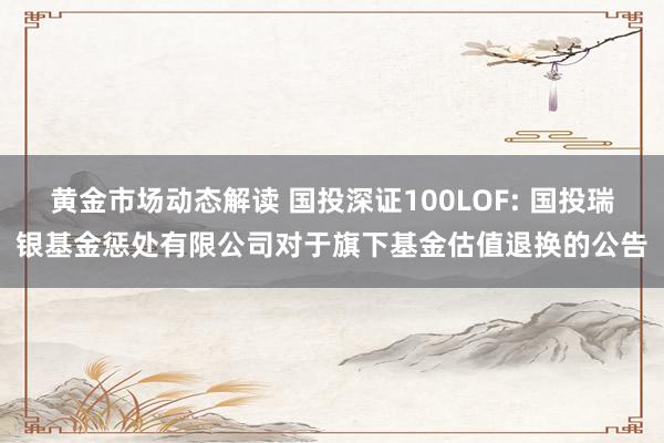 黄金市场动态解读 国投深证100LOF: 国投瑞银基金惩处有限公司对于旗下基金估值退换的公告