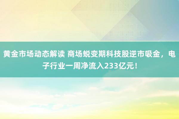 黄金市场动态解读 商场蜕变期科技股逆市吸金，电子行业一周净流入233亿元！