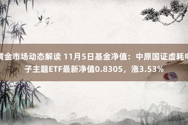 黄金市场动态解读 11月5日基金净值：中原国证虚耗电子主题ETF最新净值0.8305，涨3.53%