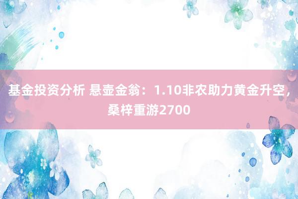 基金投资分析 悬壶金翁：1.10非农助力黄金升空，桑梓重游2700