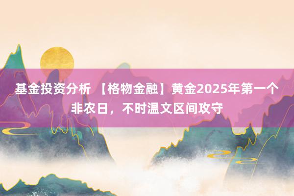 基金投资分析 【格物金融】黄金2025年第一个非农日，不时温文区间攻守