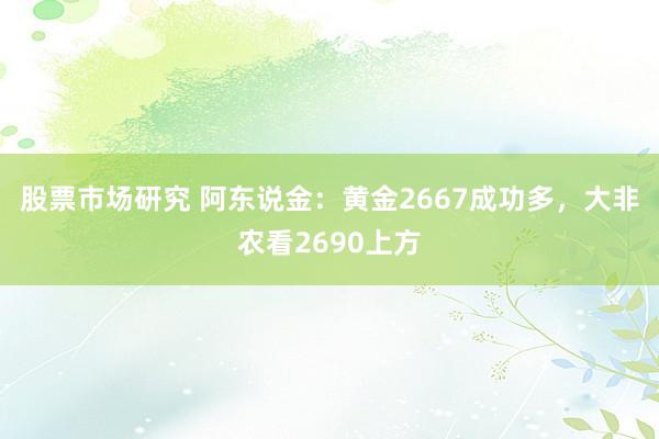 股票市场研究 阿东说金：黄金2667成功多，大非农看2690上方