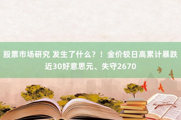 股票市场研究 发生了什么？！金价较日高累计暴跌近30好意思元、失守2670