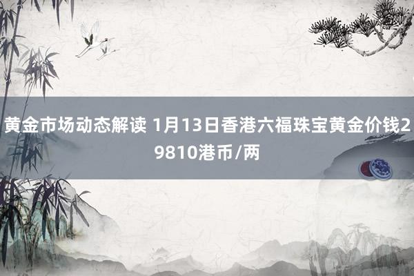 黄金市场动态解读 1月13日香港六福珠宝黄金价钱29810港币/两