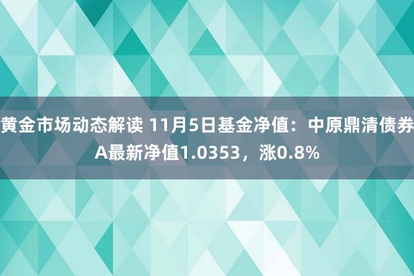 黄金市场动态解读 11月5日基金净值：中原鼎清债券A最新净值1.0353，涨0.8%