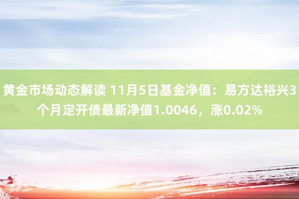 黄金市场动态解读 11月5日基金净值：易方达裕兴3个月定开债最新净值1.0046，涨0.02%