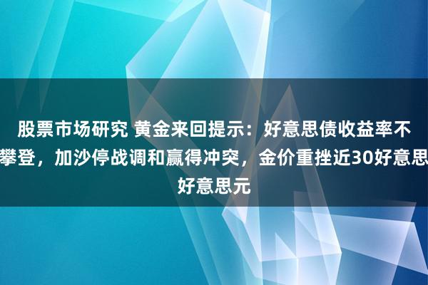 股票市场研究 黄金来回提示：好意思债收益率不竭攀登，加沙停战调和赢得冲突，金价重挫近30好意思元