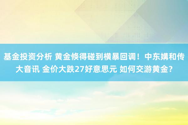 基金投资分析 黄金倏得碰到横暴回调！中东媾和传大音讯 金价大跌27好意思元 如何交游黄金？