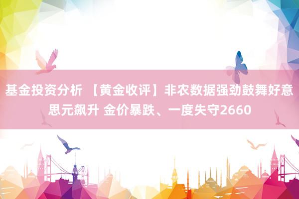 基金投资分析 【黄金收评】非农数据强劲鼓舞好意思元飙升 金价暴跌、一度失守2660