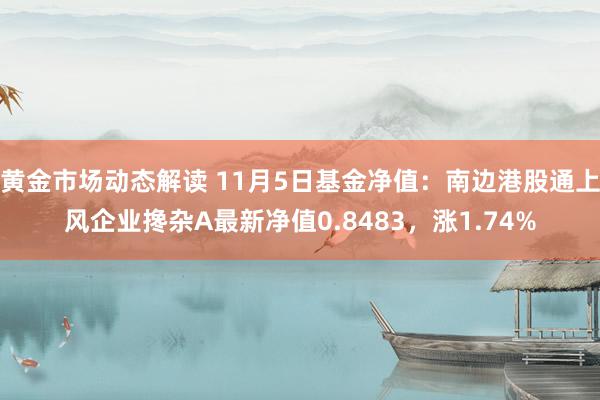 黄金市场动态解读 11月5日基金净值：南边港股通上风企业搀杂A最新净值0.8483，涨1.74%