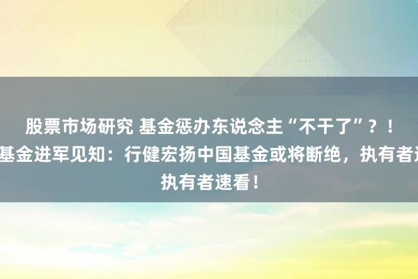 股票市场研究 基金惩办东说念主“不干了”？！天弘基金进军见知：行健宏扬中国基金或将断绝，执有者速看！