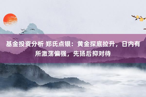 基金投资分析 郑氏点银：黄金探底拉升，日内有所激荡偏强，先扬后抑对待