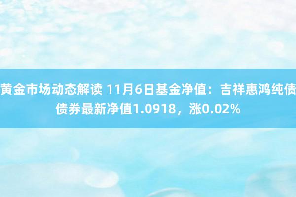 黄金市场动态解读 11月6日基金净值：吉祥惠鸿纯债债券最新净值1.0918，涨0.02%