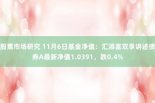 股票市场研究 11月6日基金净值：汇添富双享讲述债券A最新净值1.0391，跌0.4%