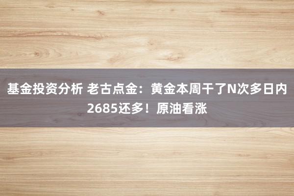 基金投资分析 老古点金：黄金本周干了N次多日内2685还多！原油看涨