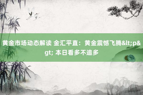 黄金市场动态解读 金汇平直：黄金震憾飞腾<p> 本日看多不追多