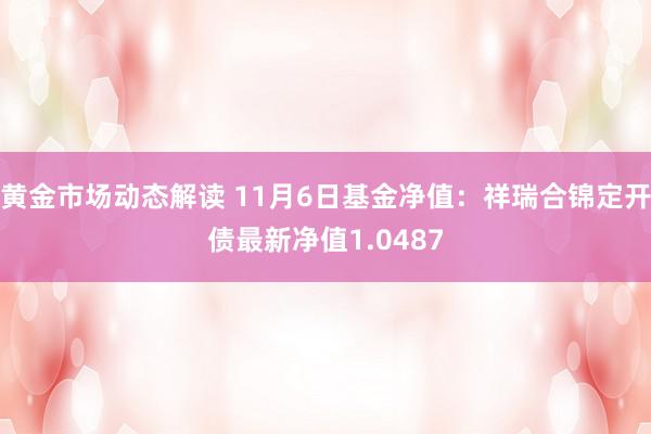 黄金市场动态解读 11月6日基金净值：祥瑞合锦定开债最新净值1.0487