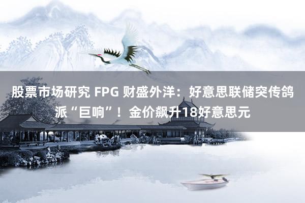 股票市场研究 FPG 财盛外洋：好意思联储突传鸽派“巨响”！金价飙升18好意思元