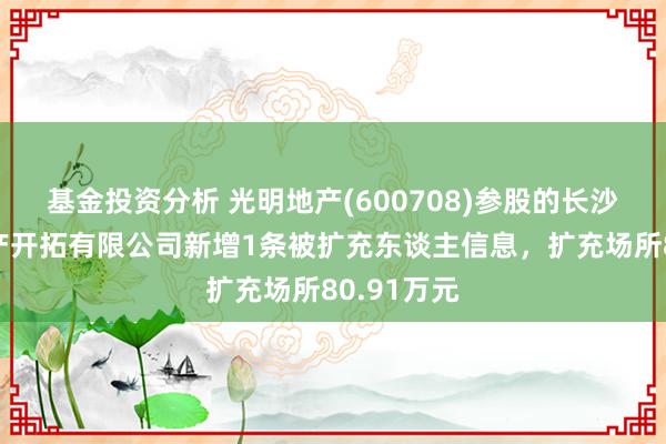 基金投资分析 光明地产(600708)参股的长沙碧明房地产开拓有限公司新增1条被扩充东谈主信息，扩充场所80.91万元