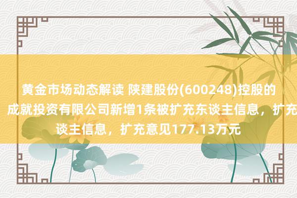 黄金市场动态解读 陕建股份(600248)控股的陕建安城（甘肃）成就投资有限公司新增1条被扩充东谈主信息，扩充意见177.13万元