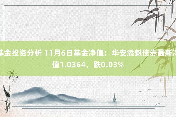 基金投资分析 11月6日基金净值：华安添魁债券最新净值1.0364，跌0.03%