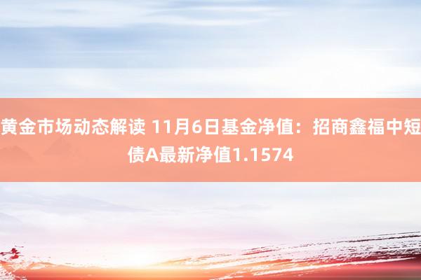 黄金市场动态解读 11月6日基金净值：招商鑫福中短债A最新净值1.1574