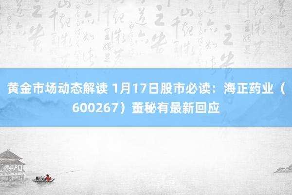 黄金市场动态解读 1月17日股市必读：海正药业（600267）董秘有最新回应