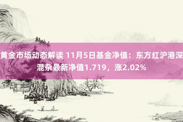 黄金市场动态解读 11月5日基金净值：东方红沪港深混杂最新净值1.719，涨2.02%