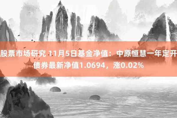 股票市场研究 11月5日基金净值：中原恒慧一年定开债券最新净值1.0694，涨0.02%