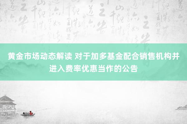 黄金市场动态解读 对于加多基金配合销售机构并进入费率优惠当作的公告