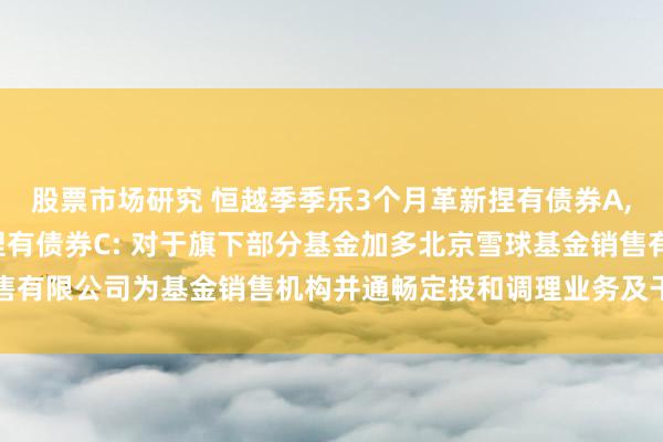 股票市场研究 恒越季季乐3个月革新捏有债券A,恒越季季乐3个月革新捏有债券C: 对于旗下部分基金加多北京雪球基金销售有限公司为基金销售机构并通畅定投和调理业务及干预其费率优惠四肢的公告