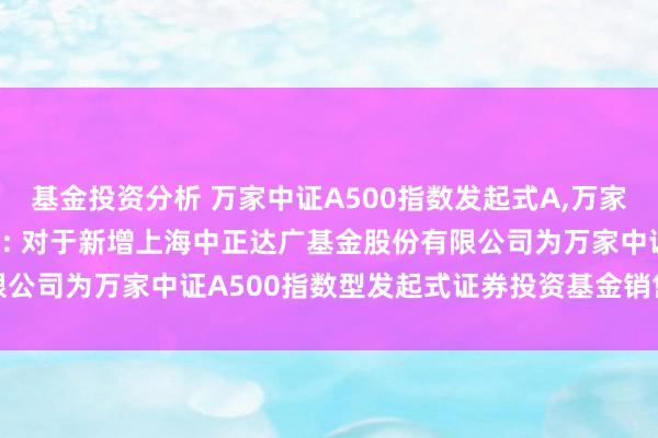 基金投资分析 万家中证A500指数发起式A,万家中证A500指数发起式C: 对于新增上海中正达广基金股份有限公司为万家中证A500指数型发起式证券投资基金销售机构的公告