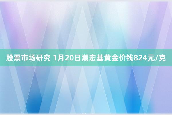 股票市场研究 1月20日潮宏基黄金价钱824元/克