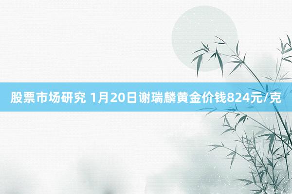 股票市场研究 1月20日谢瑞麟黄金价钱824元/克