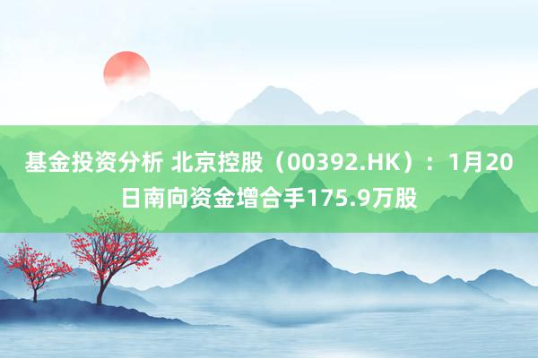 基金投资分析 北京控股（00392.HK）：1月20日南向资金增合手175.9万股