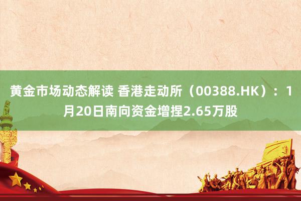 黄金市场动态解读 香港走动所（00388.HK）：1月20日南向资金增捏2.65万股