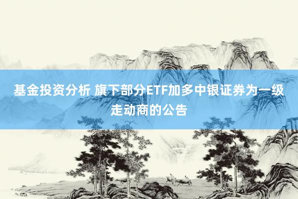 基金投资分析 旗下部分ETF加多中银证券为一级走动商的公告