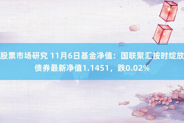 股票市场研究 11月6日基金净值：国联聚汇按时绽放债券最新净值1.1451，跌0.02%