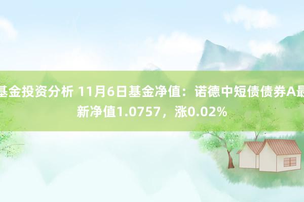 基金投资分析 11月6日基金净值：诺德中短债债券A最新净值1.0757，涨0.02%