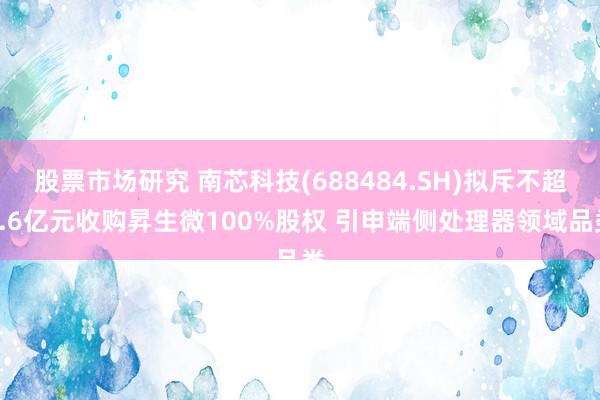 股票市场研究 南芯科技(688484.SH)拟斥不超1.6亿元收购昇生微100%股权 引申端侧处理器领域品类