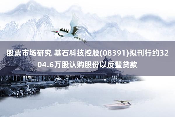 股票市场研究 基石科技控股(08391)拟刊行约3204.6万股认购股份以反璧贷款