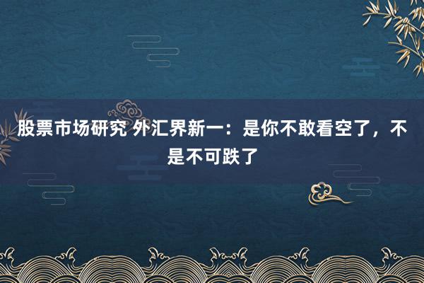 股票市场研究 外汇界新一：是你不敢看空了，不是不可跌了