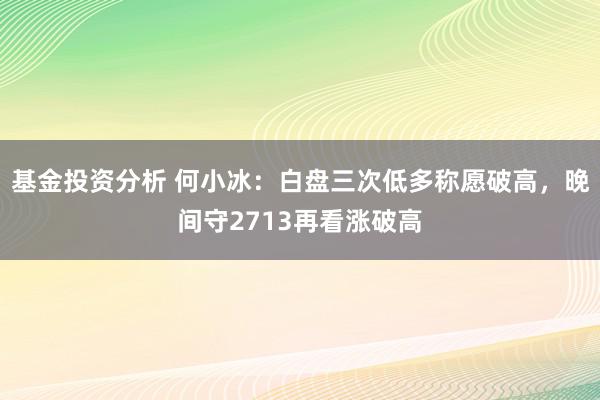 基金投资分析 何小冰：白盘三次低多称愿破高，晚间守2713再看涨破高