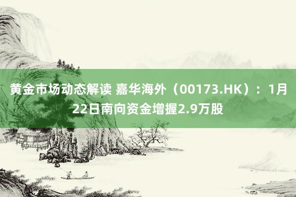 黄金市场动态解读 嘉华海外（00173.HK）：1月22日南向资金增握2.9万股