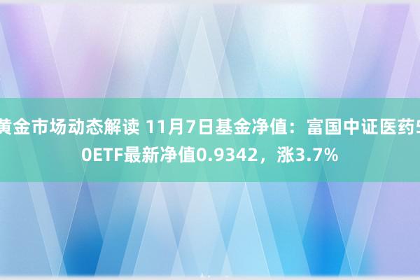 黄金市场动态解读 11月7日基金净值：富国中证医药50ETF最新净值0.9342，涨3.7%