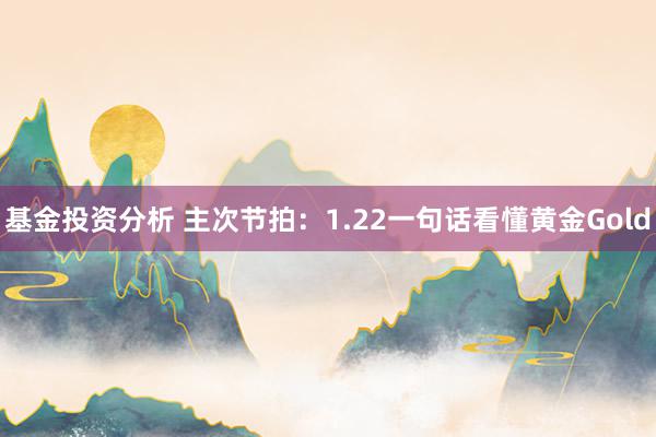 基金投资分析 主次节拍：1.22一句话看懂黄金Gold