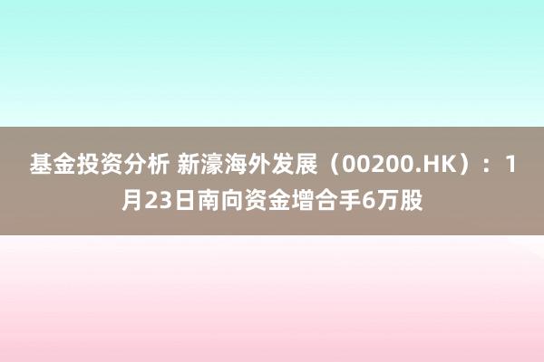 基金投资分析 新濠海外发展（00200.HK）：1月23日南向资金增合手6万股