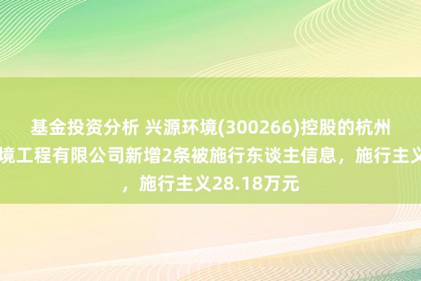 基金投资分析 兴源环境(300266)控股的杭州中艺生态环境工程有限公司新增2条被施行东谈主信息，施行主义28.18万元