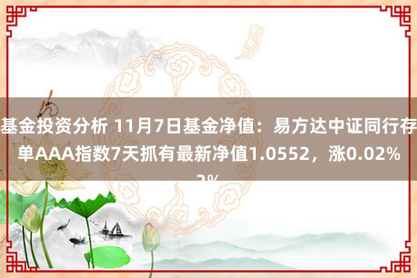 基金投资分析 11月7日基金净值：易方达中证同行存单AAA指数7天抓有最新净值1.0552，涨0.02%